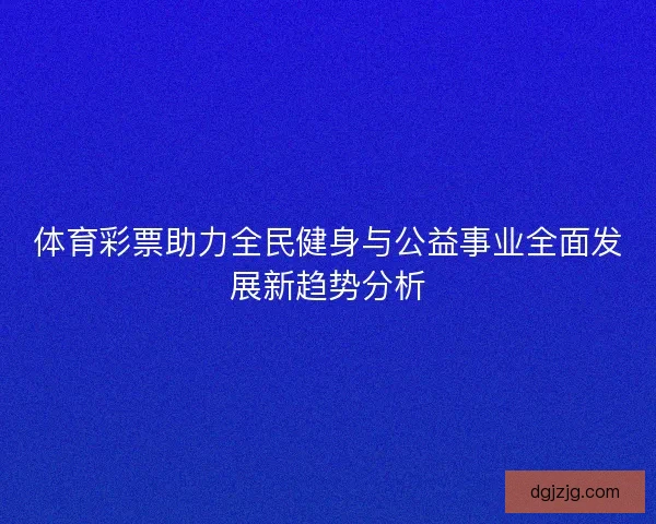 体育彩票助力全民健身与公益事业全面发展新趋势分析
