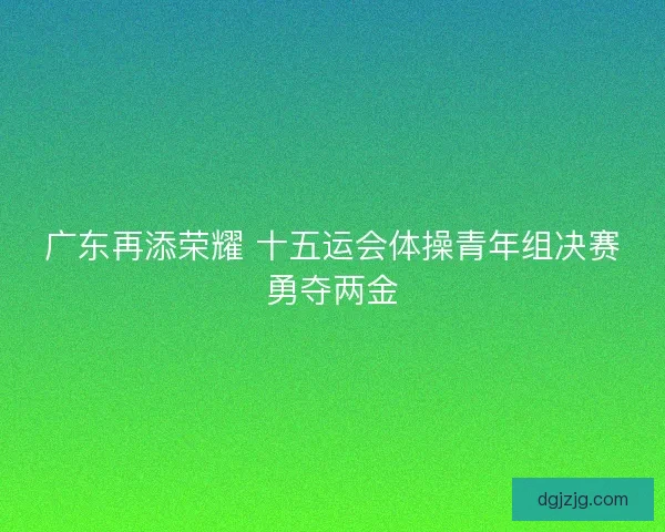 广东再添荣耀 十五运会体操青年组决赛勇夺两金