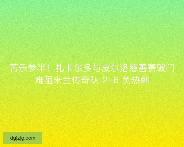 苦乐参半！扎卡尔多与皮尔洛慈善赛破门难阻米兰传奇队 2-6 负热刺