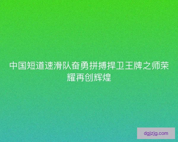 中国短道速滑队奋勇拼搏捍卫王牌之师荣耀再创辉煌