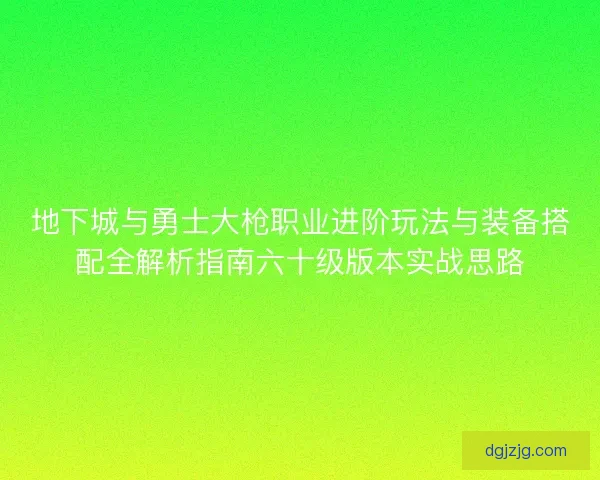 地下城与勇士大枪职业进阶玩法与装备搭配全解析指南六十级版本实战思路