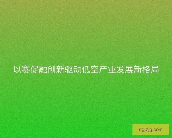 以赛促融创新驱动低空产业发展新格局