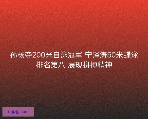 孙杨夺200米自泳冠军 宁泽涛50米蝶泳排名第八 展现拼搏精神
