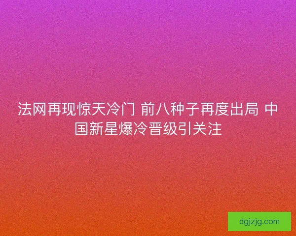 法网再现惊天冷门 前八种子再度出局 中国新星爆冷晋级引关注
