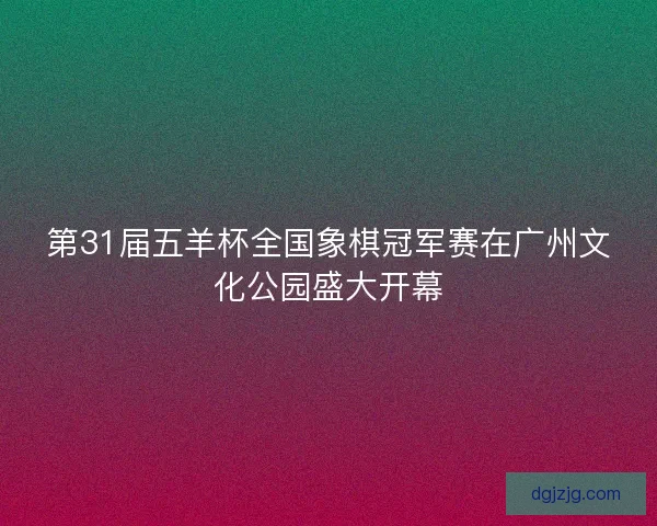 第31届五羊杯全国象棋冠军赛在广州文化公园盛大开幕
