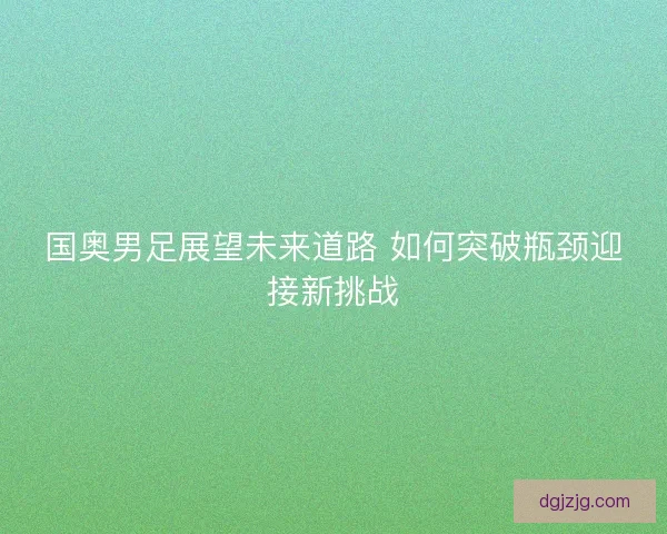 国奥男足展望未来道路 如何突破瓶颈迎接新挑战