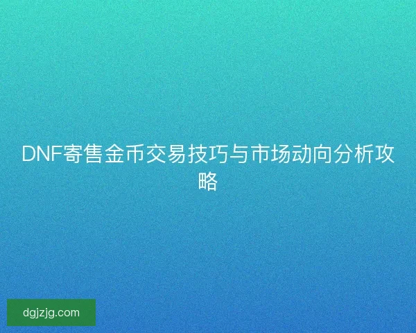 DNF寄售金币交易技巧与市场动向分析攻略